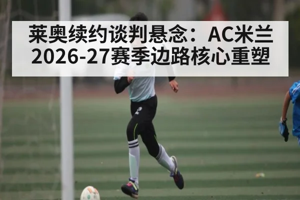 莱奥续约谈判悬念：AC米兰2026-27赛季边路核心重塑