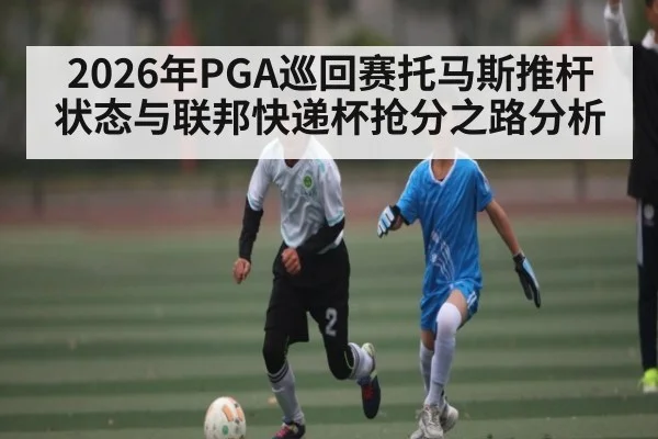 2026年PGA巡回赛托马斯推杆状态与联邦快递杯抢分之路分析